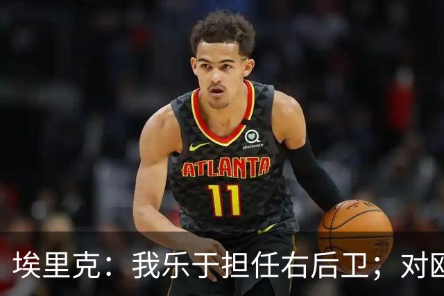 埃里克：我乐于担任右后卫；对欧冠的渴望依旧未减