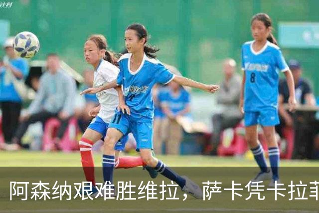 阿森纳艰难胜维拉，萨卡凭卡拉菲奥里助攻打入制胜球